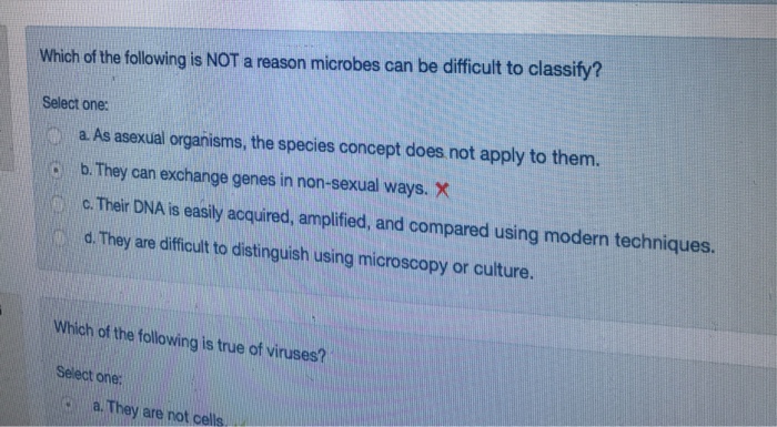Question: Which of the following is NOT a reason microbes can be difficult to classify?  Select one:  a As ...