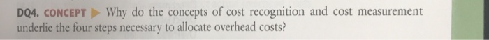 DQ4. concept why do the concepts of cost recognition and cost measurement underlie the four steps necessary to allocate overhead costs?