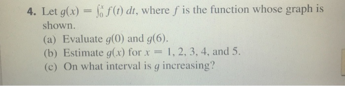 Question: 4. Let g(x) () dt, where f is the function whose graph is shown. (a) Evaluate g(0) and g(6). (b) ...