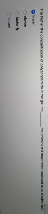 Question: The higher the concentration of polyacrylamide in the gel, the ___ the proteins will move when ex...