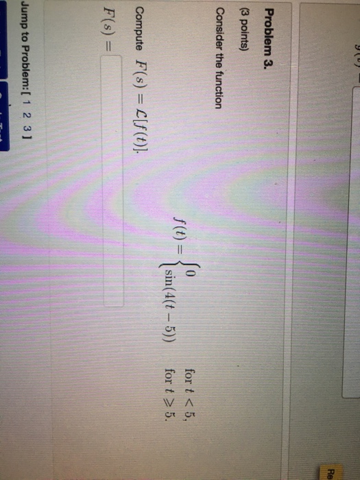 Question: Re Problem 3. (3 points) Consider the function for t  5. Compute F(s)=L[f(t)]. F(s) = Jump to Pro...