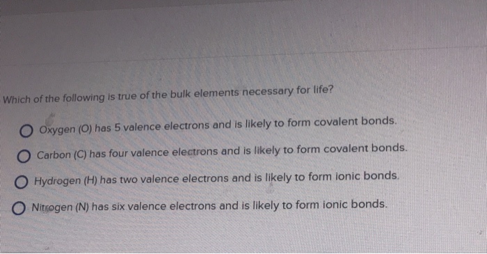 Question: Which of the following is true of the bulk elements necessary for life? O Oxygen (O) has 5 valenc...