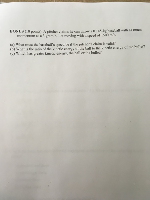 Question: BONUS (10 points) A pitcher claims he can throw a 0.145-kg basebal with as much mentum as a 3 gra...