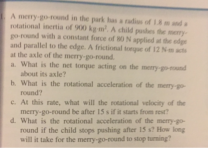 Question: A merry go-round in the park has a radius of 1.8 m and a rotational inertia of 900 kg m2. A child...