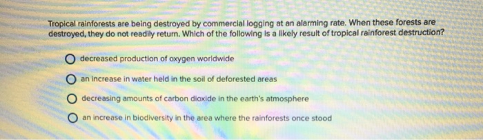 Question: Tropical rainforests are being destroyed by commercial logging at an alarming rate. When these fo...