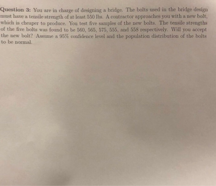 Question: Question 3: You are in charge of designing a bridge. The bolts used in the bridge design must hav...