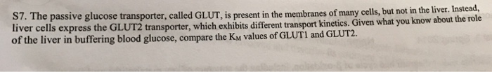 Question: The passive glucose transporter, called GLUT, is present in the membranes of many cells, but not ...