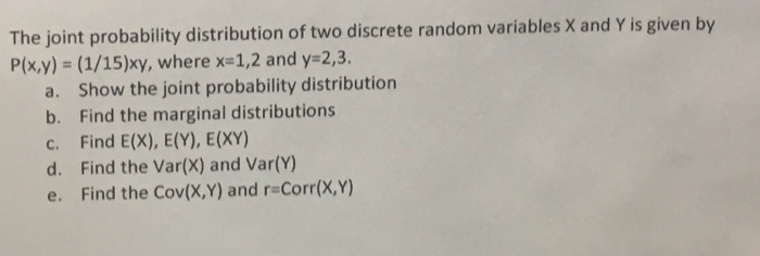 Question: The joint probability distribution of two discreter P(x,y)-(1/15)xy, where x=1,2 and y=2,3 a. Sho...