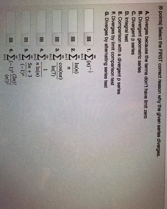 Question: (6 points) Select the FIRST correct reason why the given series diverges. A. Diverges because the...