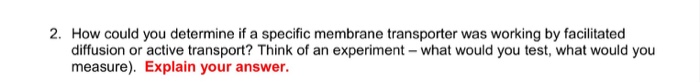 Question: 2. How could you determine if a specific membrane transporter was working by facilitated diffusio...