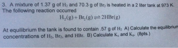 Question: 3. A mixture of 1.37 g of H2 and 70.3 g of Br2 is heated in a 2 liter tank at 973 K The following...