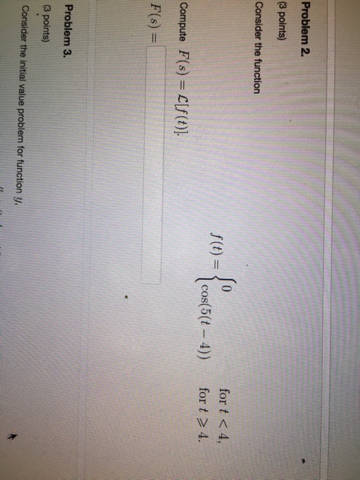 Question: Problem 2. (3 points) Consider the function for t  4. Compute F(s)=C[f(t)]. Problem 3. 3 points) ...