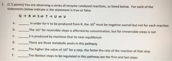 Question: You are observing a series of enzyme catalyzed reactions, as listed below. For each of the statem...