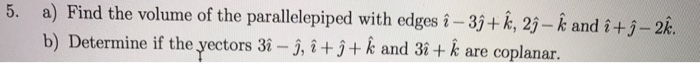 Question: 5. a) Find the volume of the parallelepiped with edges i -3j+ k, 2j-k and i+j-2k. b) Determine if...
