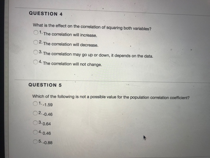 Question: QUESTION 4 What is the effect on the correlation of squaring both variables? O 1. The correlation...