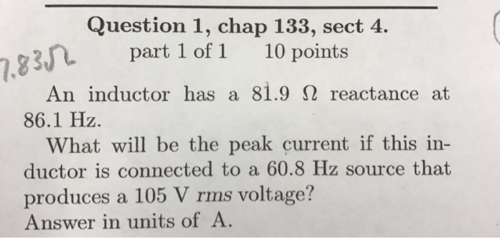 Question: Question 1, chap 133, sect 4. part 1 of 1 10 points ,83n An inductor has a 81.9 Ω reactance at 8...