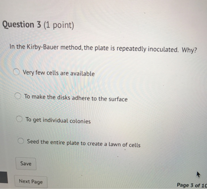 Question: Question 3 (1 point) the Kirby-Bauer method, the plate is repeatedly inoculated. Why? O Very few ...