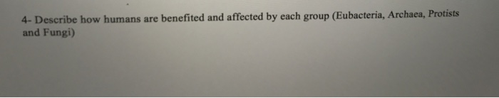 Question: 4- Describe how humans are benefited and affected by each group (Eubacteria, Archaea, Protists an...