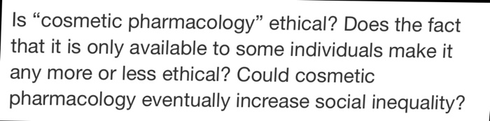 Question: Is "cosmetic pharmacology" ethical? Does the fact that it is only available to some individuals m...