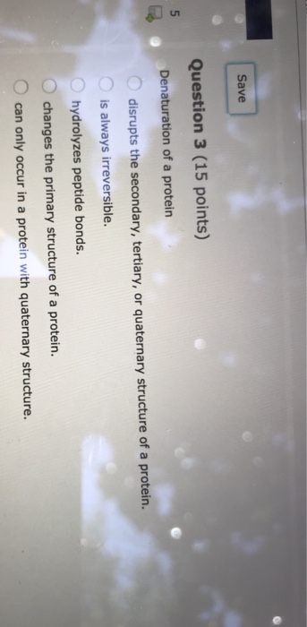 Question: Save Question 3 (15 points) Denaturation of a protein disrupts the secondary, tertiary, or quater...