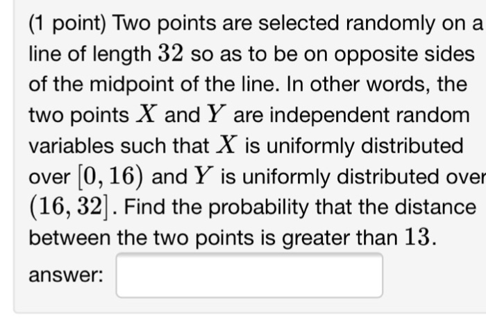 Question: (1 point) Two points are selected randomly on a line of length 32 so as to be on opposite sides o...