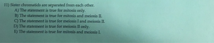 Question: 11) Sister chromatids are separated from each other. A) The statement is true for mitosis only B)...