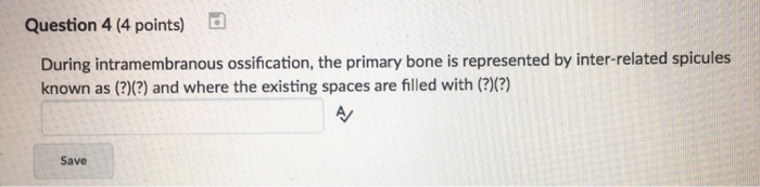 Question: Question 4 (4 points) During intramembranous ossification, the primary bone is represented by int...