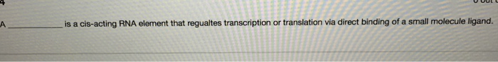 Question: Is a cis-acting RNA element that regualtes transcription or translation via direct binding of a s...