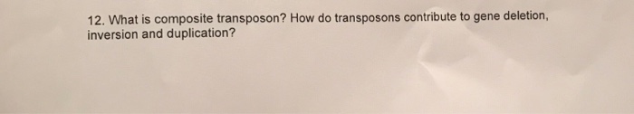 Question: 12. What is composite transposon? How do transposons contribute to gene deletion, inversion and d...