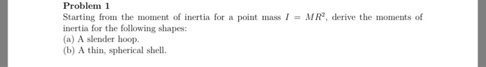 Question: Problem 1 Starting from the moment of inertia for a point massI MR2, derive the moments of inerti...