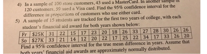 Question: 4) In a sample of 100 store customers, 43 used a MasterCard. In another sample 8 120 customers. 5...