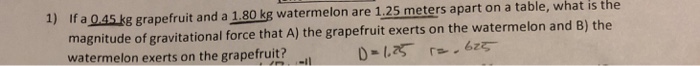 Question: 1) If a 045 k8 grapefruit and a 1.80 kg watermelon are 1,25 meters apart on a table, what is the ...