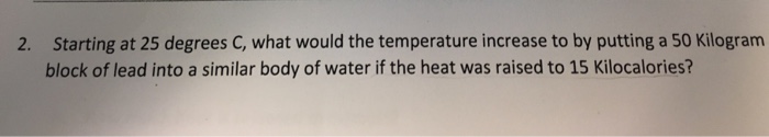 Question: Starting at 25 degrees C, what would the temperature increase to by putting a 50 Kilogram block o...