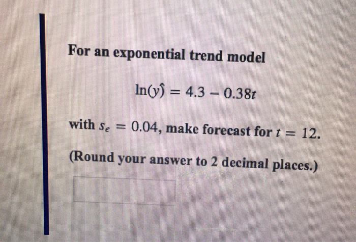 Question: For an exponential trend model In(y) = 4.3-0.381 with Se =-0.04, make forecast for t = 12. Round ...