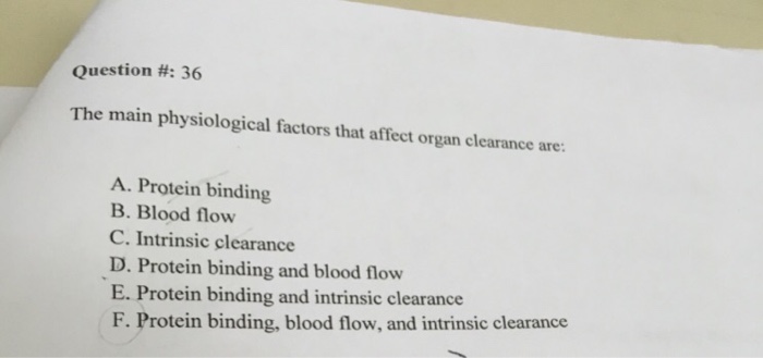 Question: The main physiological factors that affect organ clearance are:  A. Protein binding  B. Blood flo...