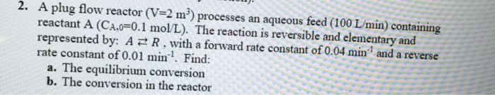 Question: A plug flow reactor (V=2 m) processes an aqueous feed (100 L/min) containing reactant A (CA.o=0.1...