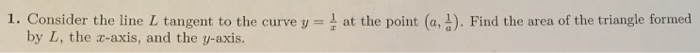Question: 1. Consider the line L tangent to the curve y at the point (a, d). Find the area of the triangle ...