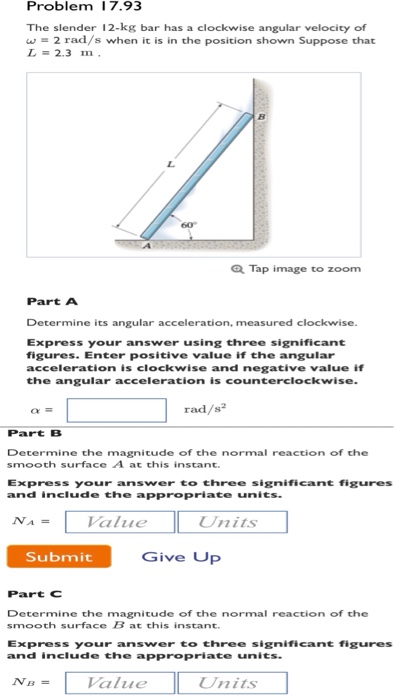 Question: Problem 17 .93 The slender 12-kg bar has a clockwise angular velocity of w = 2 rad/s when it is i...