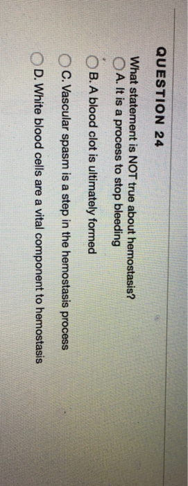 Question: What statement is NOT true about hemostasis?  A. It is a process to stop bleeding  B. A blood clo...