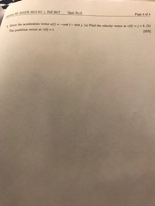 Question: L MATH 2313 )Fall 2017 Quiz No. 2. Page 4 of 4 Given the acceleration veetor att) -coisint j. (a)...