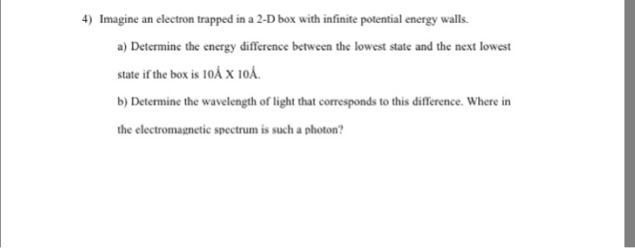 Question: 4) Imagine an electron trapped in a 2-D box with infinite potential energy walls a) Determine the...