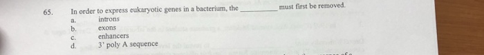 Question: 65. In order to express eukaryotic genes in a bacterium, the must first be removed. introns exons...