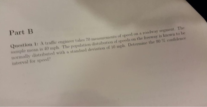 Question: Part B on a roadway segment. The Question 1: A traffic engineer takes 70 measure sample mean is 4...