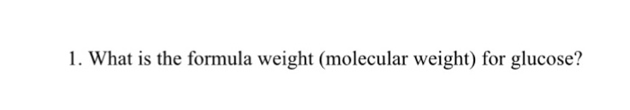 Question: 1. What is the formula weight (molecular weight) for glucose?
