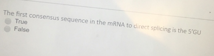 Question: The first consensus sequence in the mRNA to direct splicing is the 5'GU  True  False