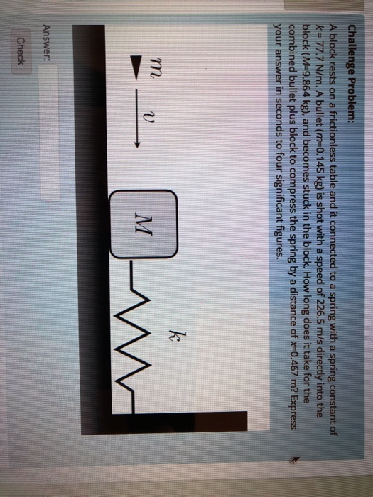 Question: Challenge Problem A block rests on a frictionless table and it connected to a spring with a sprin...