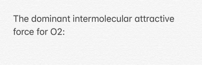 Solved The Dominant Intermolecular Attractive Force For 02 Chegg