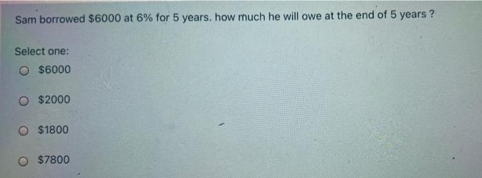 Solved Sam Borrowed 6000 At 6 For 5 Years How Much He Chegg