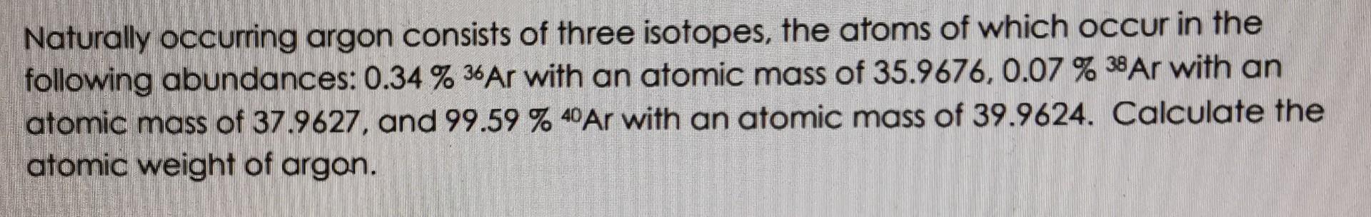 Solved Naturally Occurring Argon Consists Of Three Isotopes Chegg