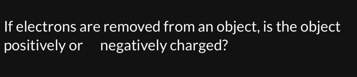 Solved If Electrons Are Removed From An Object Is The Chegg